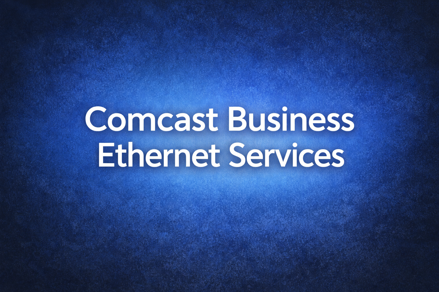 Comcast Business Ethernet Services: The Fast, Reliable Internet Upgrade Growing Companies Need Now
